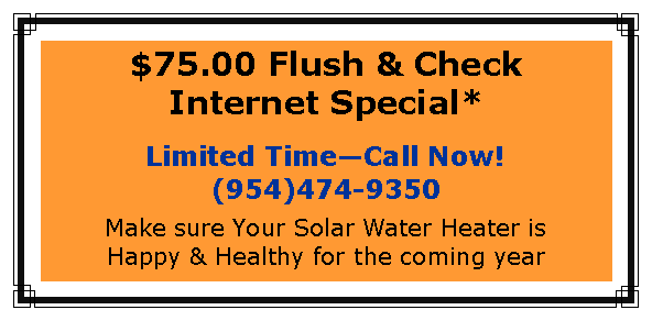 Text Box: $75.00 Flush & Check Internet Special*Limited TimeCall Now!(954)474-9350Make sure Your Solar Water Heater is Happy & Healthy for the coming year